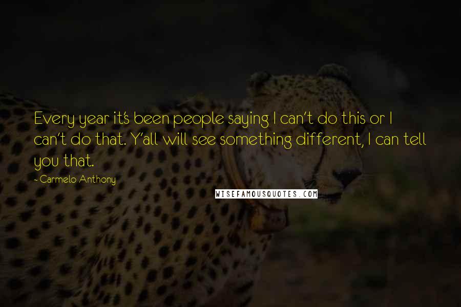 Carmelo Anthony Quotes: Every year it's been people saying I can't do this or I can't do that. Y'all will see something different, I can tell you that.
