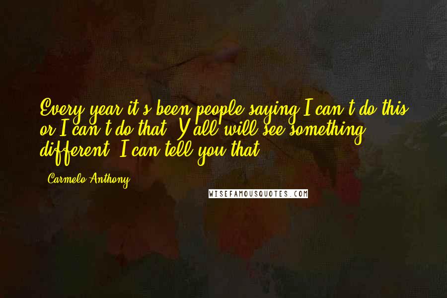 Carmelo Anthony Quotes: Every year it's been people saying I can't do this or I can't do that. Y'all will see something different, I can tell you that.