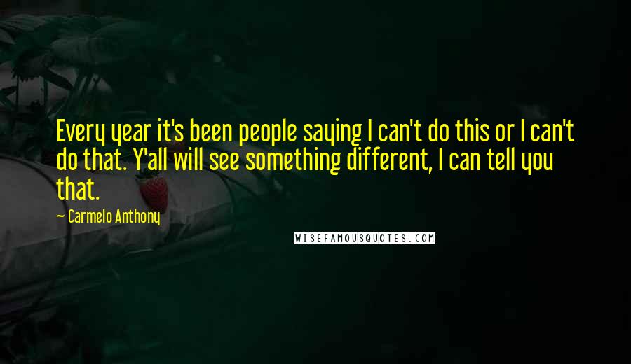 Carmelo Anthony Quotes: Every year it's been people saying I can't do this or I can't do that. Y'all will see something different, I can tell you that.
