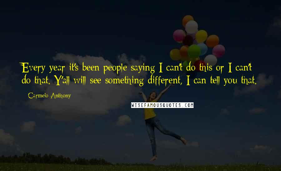 Carmelo Anthony Quotes: Every year it's been people saying I can't do this or I can't do that. Y'all will see something different, I can tell you that.