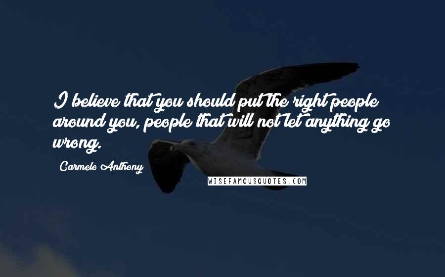 Carmelo Anthony Quotes: I believe that you should put the right people around you, people that will not let anything go wrong.