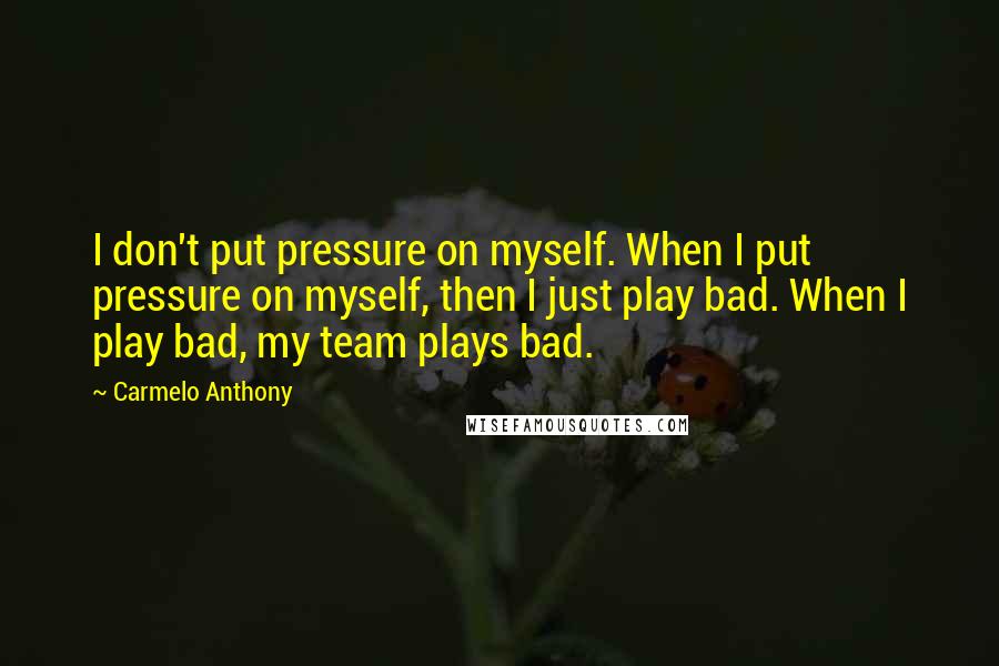 Carmelo Anthony Quotes: I don't put pressure on myself. When I put pressure on myself, then I just play bad. When I play bad, my team plays bad.