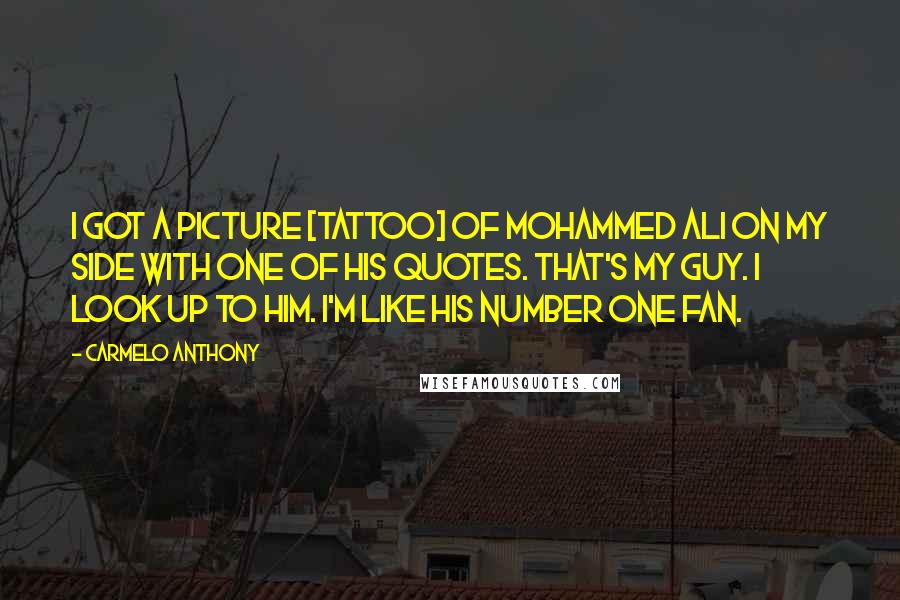 Carmelo Anthony Quotes: I got a picture [tattoo] of Mohammed Ali on my side with one of his quotes. That's my guy. I look up to him. I'm like his number one fan.