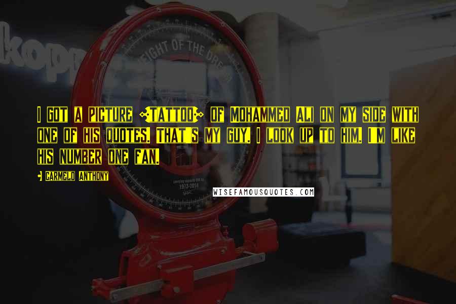 Carmelo Anthony Quotes: I got a picture [tattoo] of Mohammed Ali on my side with one of his quotes. That's my guy. I look up to him. I'm like his number one fan.