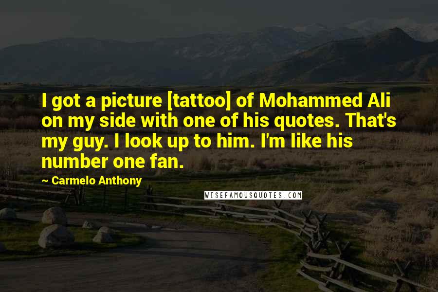 Carmelo Anthony Quotes: I got a picture [tattoo] of Mohammed Ali on my side with one of his quotes. That's my guy. I look up to him. I'm like his number one fan.