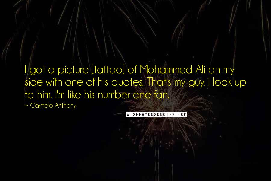 Carmelo Anthony Quotes: I got a picture [tattoo] of Mohammed Ali on my side with one of his quotes. That's my guy. I look up to him. I'm like his number one fan.