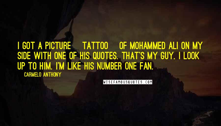 Carmelo Anthony Quotes: I got a picture [tattoo] of Mohammed Ali on my side with one of his quotes. That's my guy. I look up to him. I'm like his number one fan.