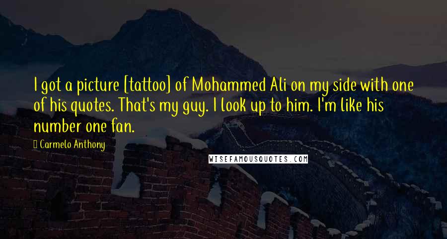 Carmelo Anthony Quotes: I got a picture [tattoo] of Mohammed Ali on my side with one of his quotes. That's my guy. I look up to him. I'm like his number one fan.