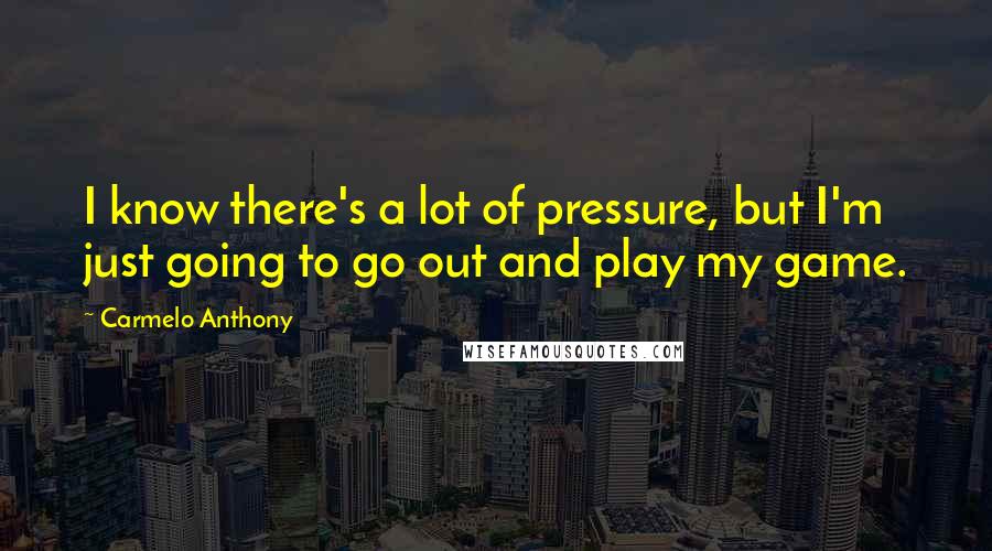 Carmelo Anthony Quotes: I know there's a lot of pressure, but I'm just going to go out and play my game.