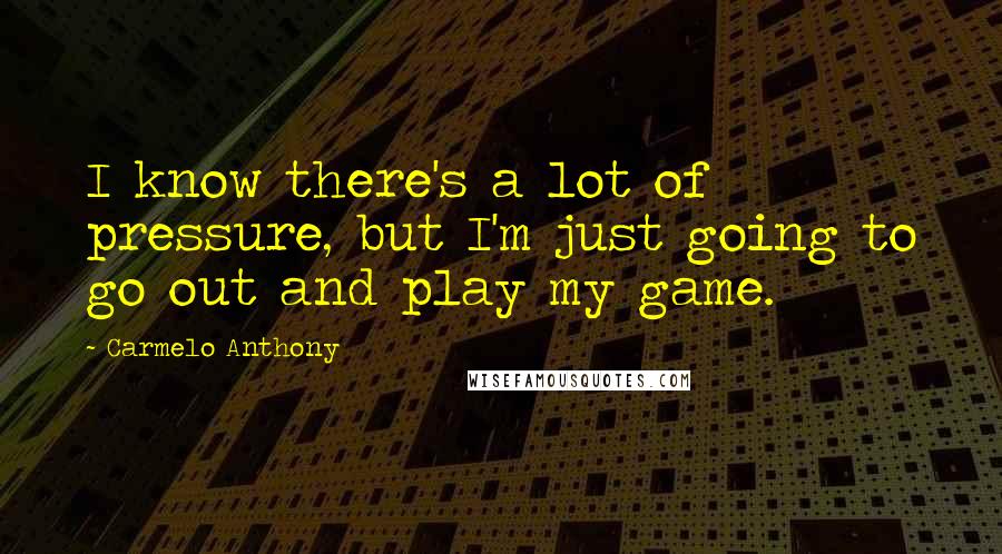 Carmelo Anthony Quotes: I know there's a lot of pressure, but I'm just going to go out and play my game.