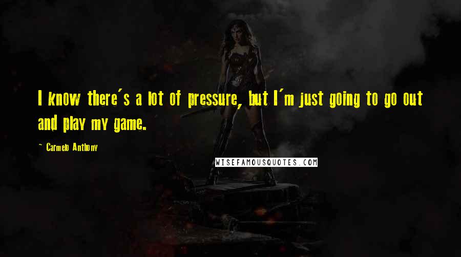 Carmelo Anthony Quotes: I know there's a lot of pressure, but I'm just going to go out and play my game.