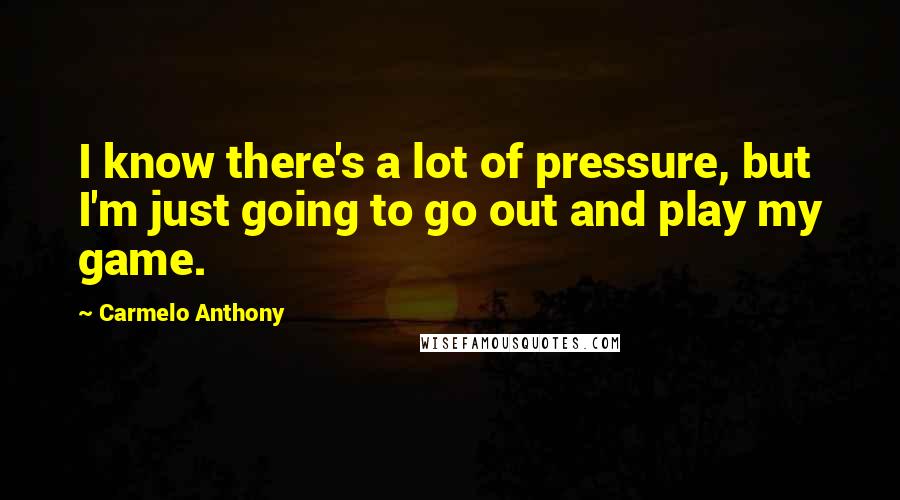 Carmelo Anthony Quotes: I know there's a lot of pressure, but I'm just going to go out and play my game.