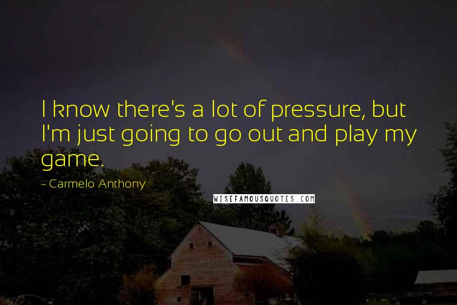 Carmelo Anthony Quotes: I know there's a lot of pressure, but I'm just going to go out and play my game.