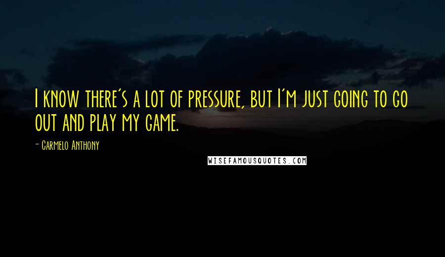 Carmelo Anthony Quotes: I know there's a lot of pressure, but I'm just going to go out and play my game.