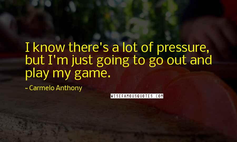 Carmelo Anthony Quotes: I know there's a lot of pressure, but I'm just going to go out and play my game.