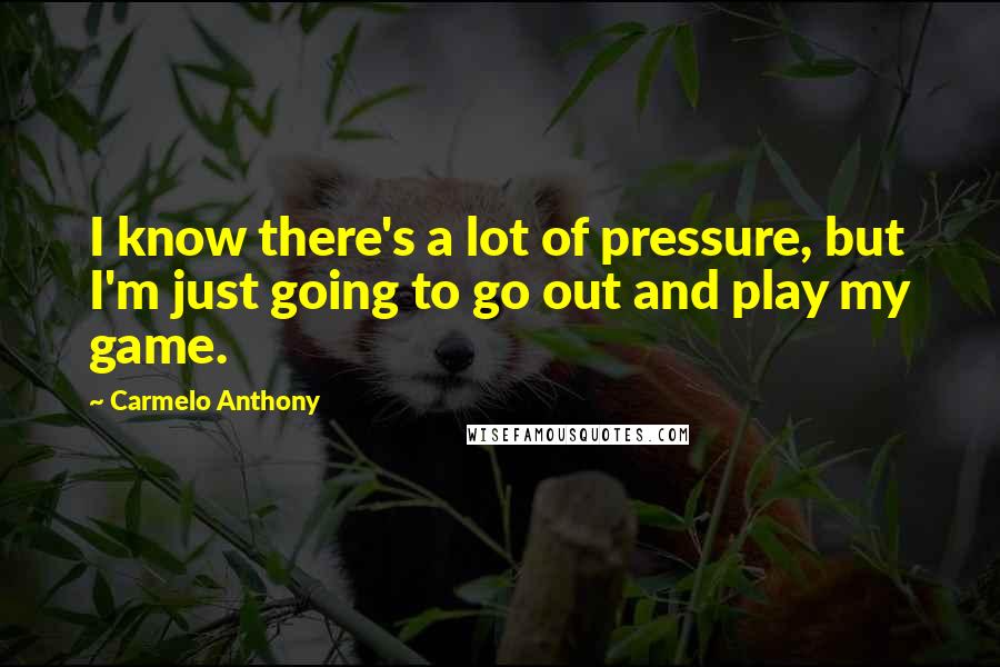 Carmelo Anthony Quotes: I know there's a lot of pressure, but I'm just going to go out and play my game.