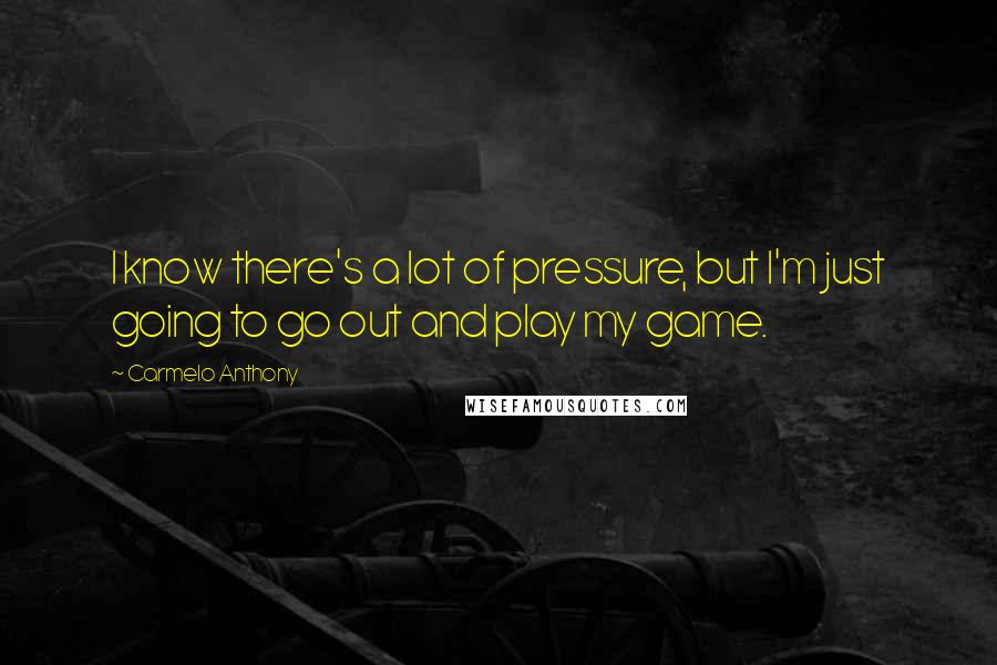 Carmelo Anthony Quotes: I know there's a lot of pressure, but I'm just going to go out and play my game.