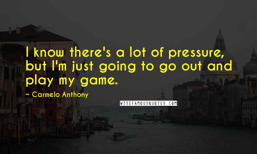 Carmelo Anthony Quotes: I know there's a lot of pressure, but I'm just going to go out and play my game.