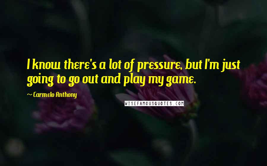 Carmelo Anthony Quotes: I know there's a lot of pressure, but I'm just going to go out and play my game.