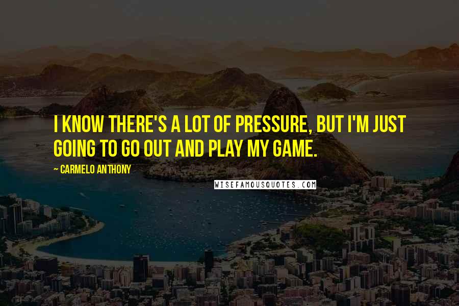 Carmelo Anthony Quotes: I know there's a lot of pressure, but I'm just going to go out and play my game.