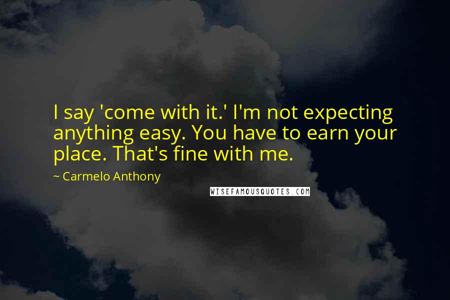 Carmelo Anthony Quotes: I say 'come with it.' I'm not expecting anything easy. You have to earn your place. That's fine with me.