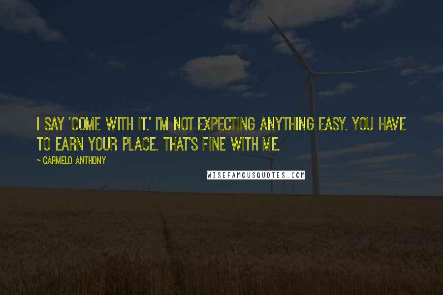 Carmelo Anthony Quotes: I say 'come with it.' I'm not expecting anything easy. You have to earn your place. That's fine with me.