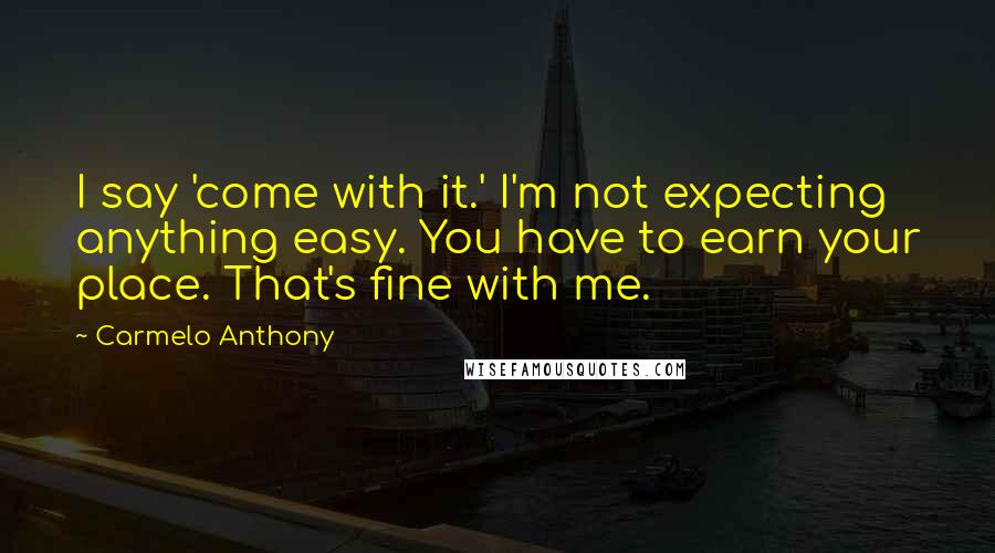 Carmelo Anthony Quotes: I say 'come with it.' I'm not expecting anything easy. You have to earn your place. That's fine with me.