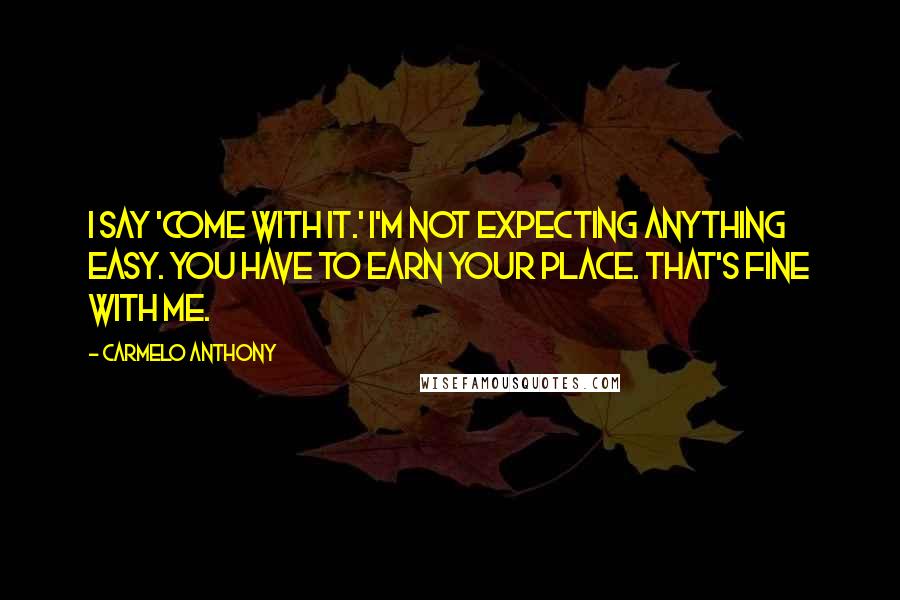 Carmelo Anthony Quotes: I say 'come with it.' I'm not expecting anything easy. You have to earn your place. That's fine with me.