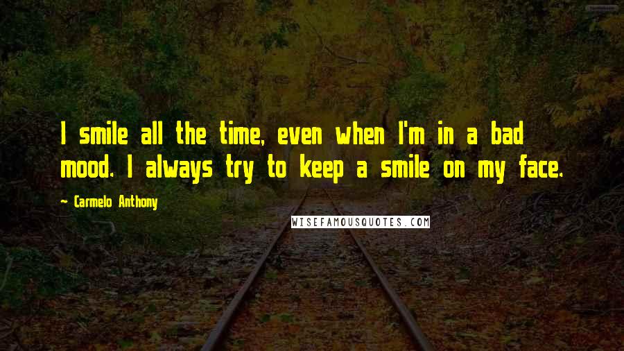 Carmelo Anthony Quotes: I smile all the time, even when I'm in a bad mood. I always try to keep a smile on my face.