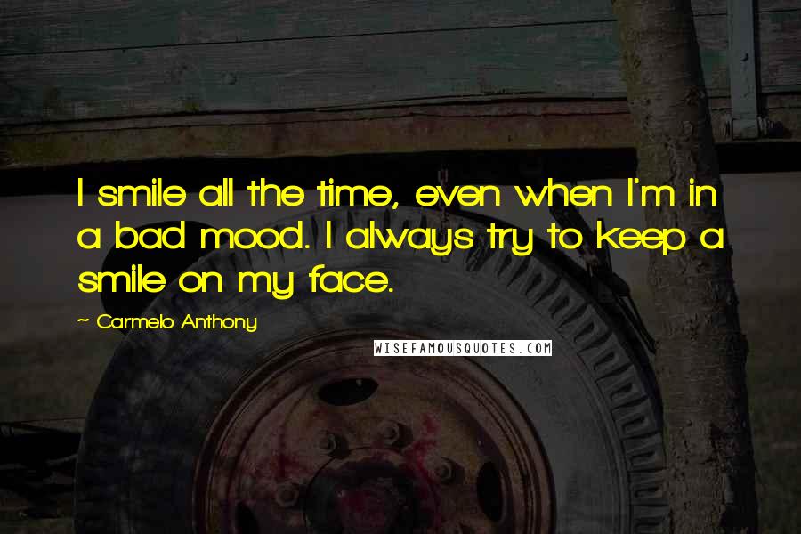 Carmelo Anthony Quotes: I smile all the time, even when I'm in a bad mood. I always try to keep a smile on my face.