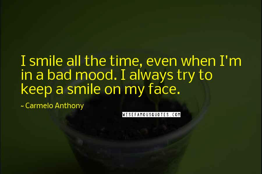 Carmelo Anthony Quotes: I smile all the time, even when I'm in a bad mood. I always try to keep a smile on my face.