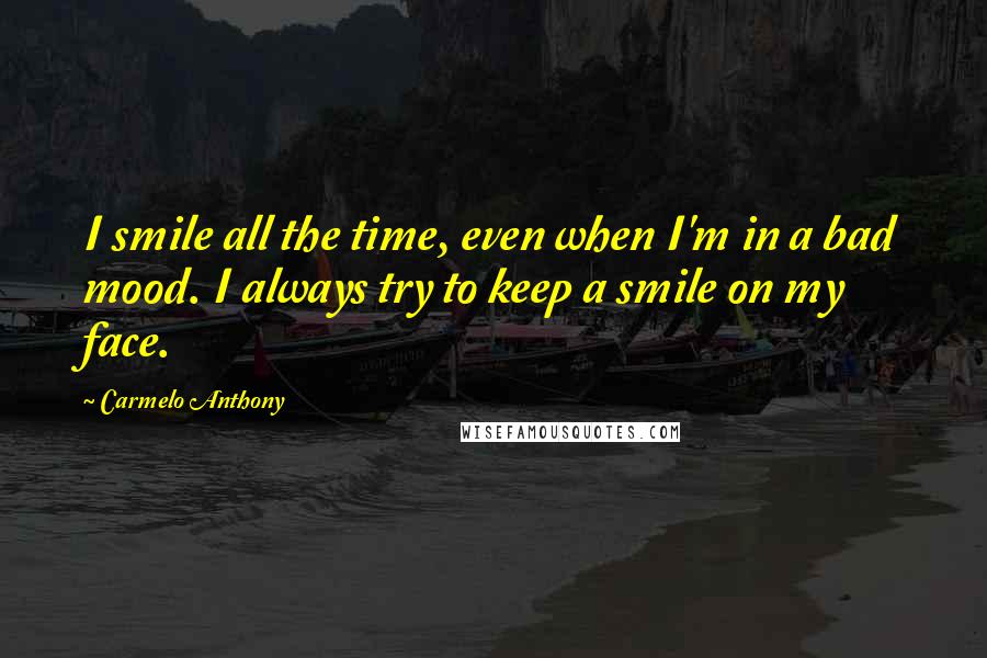 Carmelo Anthony Quotes: I smile all the time, even when I'm in a bad mood. I always try to keep a smile on my face.