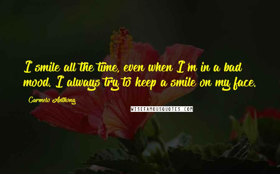 Carmelo Anthony Quotes: I smile all the time, even when I'm in a bad mood. I always try to keep a smile on my face.