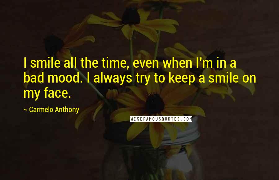 Carmelo Anthony Quotes: I smile all the time, even when I'm in a bad mood. I always try to keep a smile on my face.