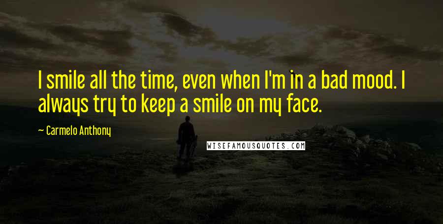 Carmelo Anthony Quotes: I smile all the time, even when I'm in a bad mood. I always try to keep a smile on my face.