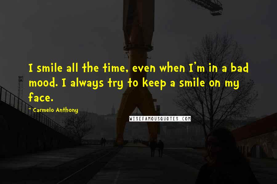 Carmelo Anthony Quotes: I smile all the time, even when I'm in a bad mood. I always try to keep a smile on my face.