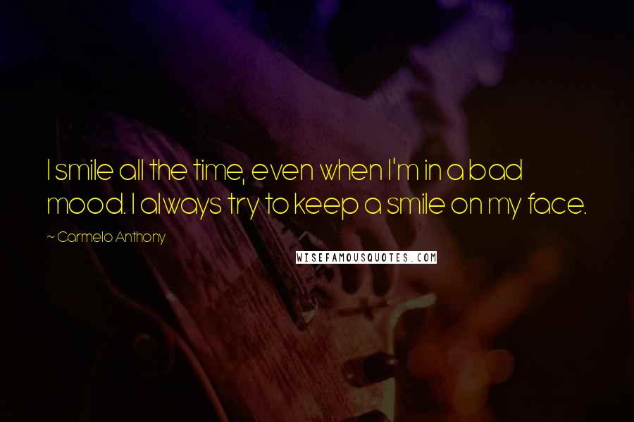 Carmelo Anthony Quotes: I smile all the time, even when I'm in a bad mood. I always try to keep a smile on my face.