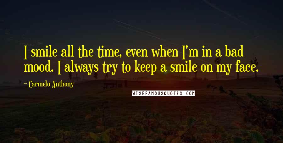 Carmelo Anthony Quotes: I smile all the time, even when I'm in a bad mood. I always try to keep a smile on my face.