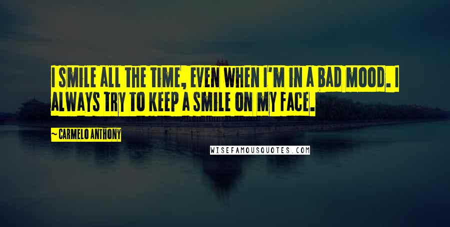 Carmelo Anthony Quotes: I smile all the time, even when I'm in a bad mood. I always try to keep a smile on my face.