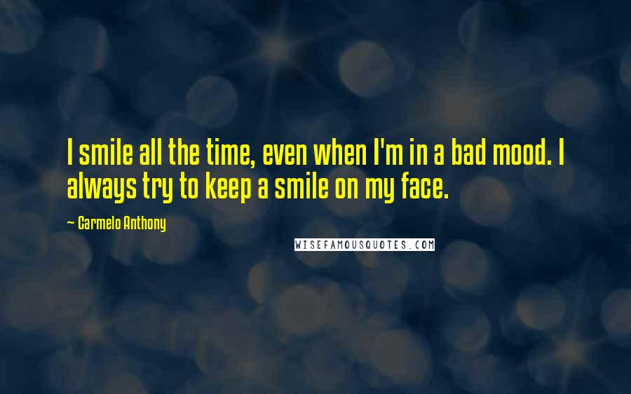 Carmelo Anthony Quotes: I smile all the time, even when I'm in a bad mood. I always try to keep a smile on my face.