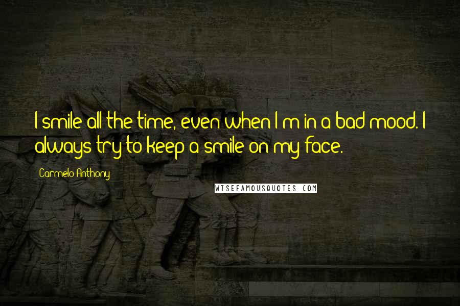 Carmelo Anthony Quotes: I smile all the time, even when I'm in a bad mood. I always try to keep a smile on my face.