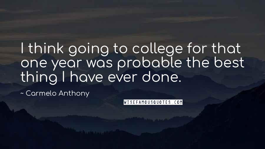 Carmelo Anthony Quotes: I think going to college for that one year was probable the best thing I have ever done.