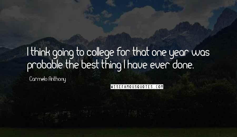 Carmelo Anthony Quotes: I think going to college for that one year was probable the best thing I have ever done.