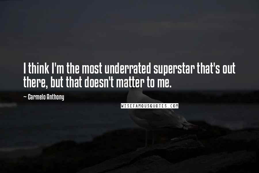 Carmelo Anthony Quotes: I think I'm the most underrated superstar that's out there, but that doesn't matter to me.