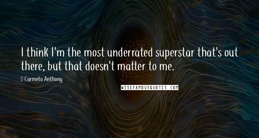 Carmelo Anthony Quotes: I think I'm the most underrated superstar that's out there, but that doesn't matter to me.