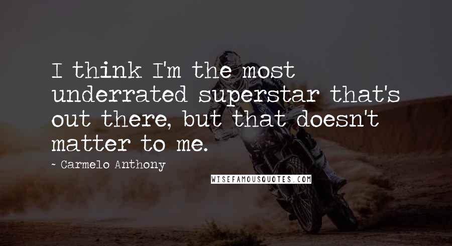 Carmelo Anthony Quotes: I think I'm the most underrated superstar that's out there, but that doesn't matter to me.