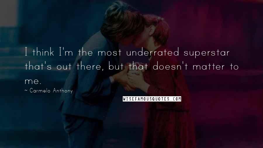 Carmelo Anthony Quotes: I think I'm the most underrated superstar that's out there, but that doesn't matter to me.