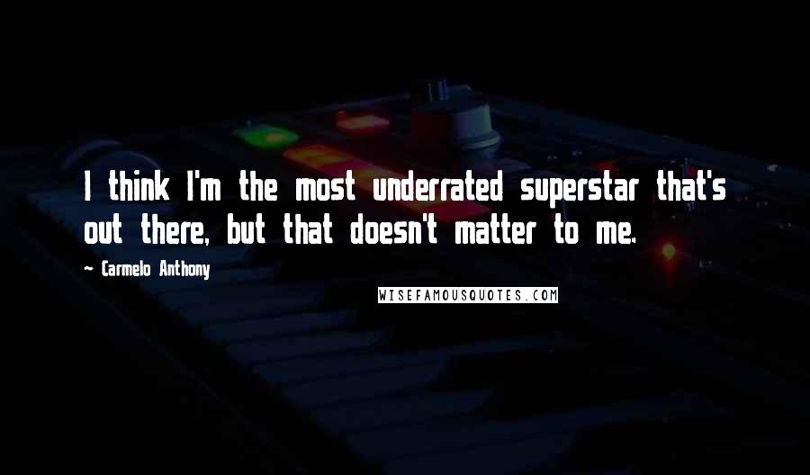 Carmelo Anthony Quotes: I think I'm the most underrated superstar that's out there, but that doesn't matter to me.