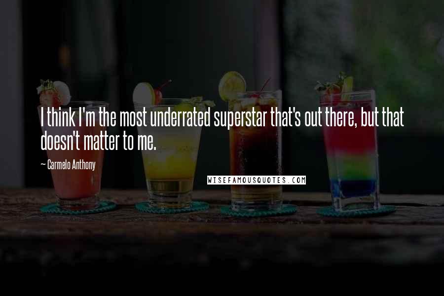 Carmelo Anthony Quotes: I think I'm the most underrated superstar that's out there, but that doesn't matter to me.