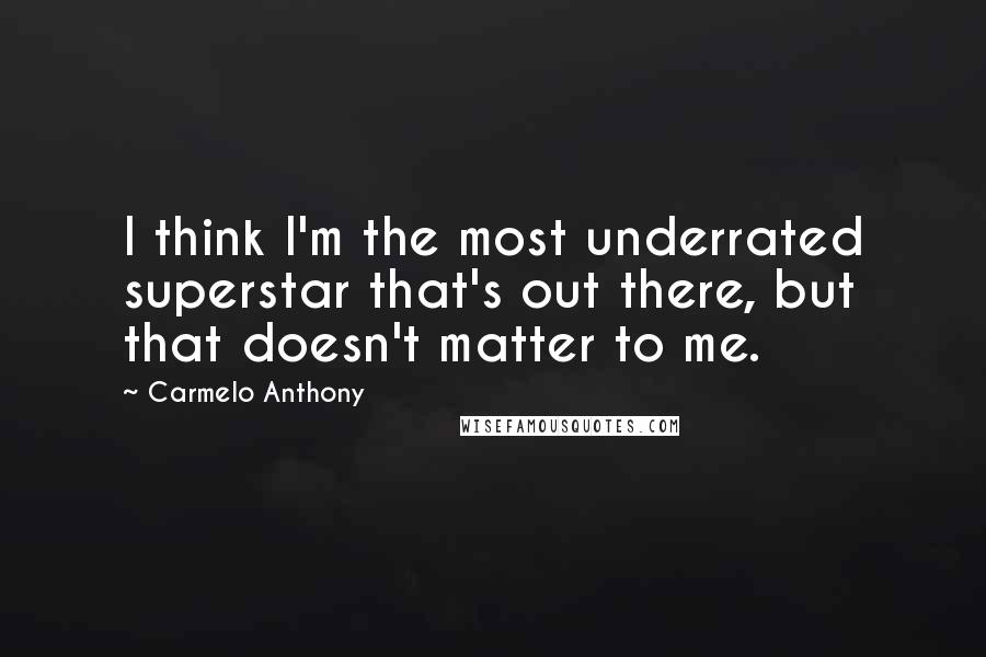 Carmelo Anthony Quotes: I think I'm the most underrated superstar that's out there, but that doesn't matter to me.